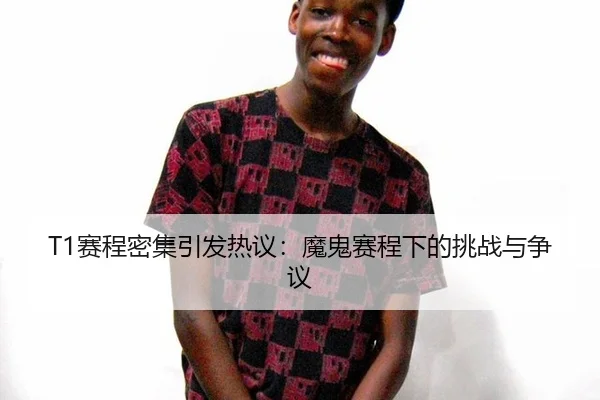 T1赛程密集引发热议：魔鬼赛程下的挑战与争议